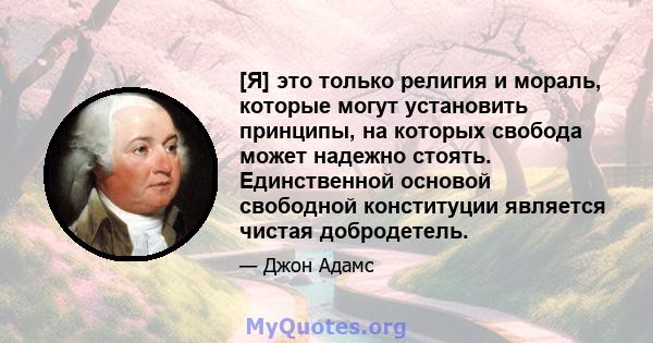 [Я] это только религия и мораль, которые могут установить принципы, на которых свобода может надежно стоять. Единственной основой свободной конституции является чистая добродетель.