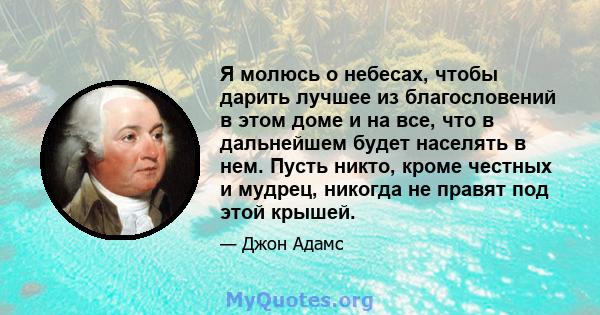 Я молюсь о небесах, чтобы дарить лучшее из благословений в этом доме и на все, что в дальнейшем будет населять в нем. Пусть никто, кроме честных и мудрец, никогда не правят под этой крышей.