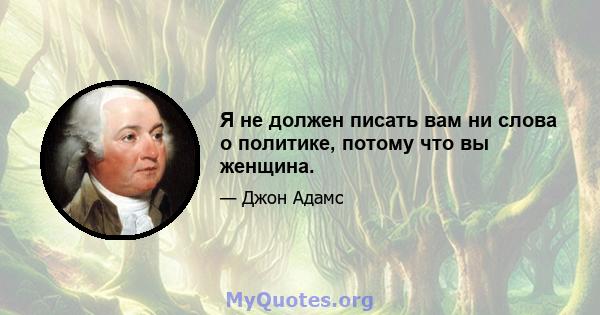 Я не должен писать вам ни слова о политике, потому что вы женщина.