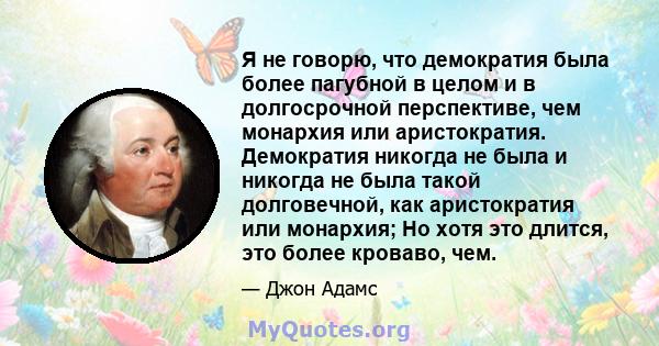 Я не говорю, что демократия была более пагубной в целом и в долгосрочной перспективе, чем монархия или аристократия. Демократия никогда не была и никогда не была такой долговечной, как аристократия или монархия; Но хотя 