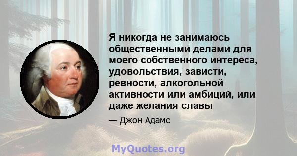 Я никогда не занимаюсь общественными делами для моего собственного интереса, удовольствия, зависти, ревности, алкогольной активности или амбиций, или даже желания славы