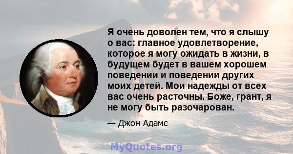 Я очень доволен тем, что я слышу о вас: главное удовлетворение, которое я могу ожидать в жизни, в будущем будет в вашем хорошем поведении и поведении других моих детей. Мои надежды от всех вас очень расточны. Боже,