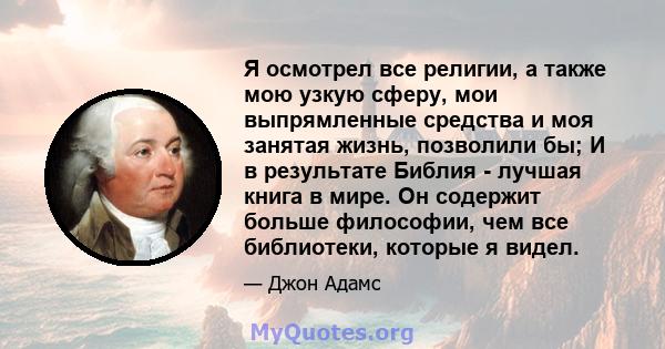 Я осмотрел все религии, а также мою узкую сферу, мои выпрямленные средства и моя занятая жизнь, позволили бы; И в результате Библия - лучшая книга в мире. Он содержит больше философии, чем все библиотеки, которые я