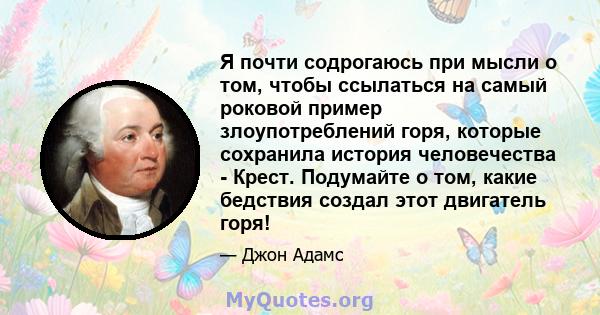 Я почти содрогаюсь при мысли о том, чтобы ссылаться на самый роковой пример злоупотреблений горя, которые сохранила история человечества - Крест. Подумайте о том, какие бедствия создал этот двигатель горя!