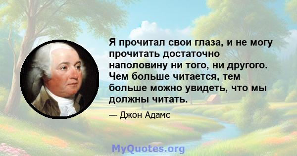 Я прочитал свои глаза, и не могу прочитать достаточно наполовину ни того, ни другого. Чем больше читается, тем больше можно увидеть, что мы должны читать.