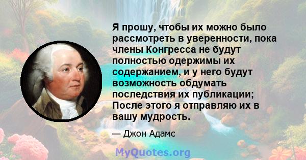 Я прошу, чтобы их можно было рассмотреть в уверенности, пока члены Конгресса не будут полностью одержимы их содержанием, и у него будут возможность обдумать последствия их публикации; После этого я отправляю их в вашу