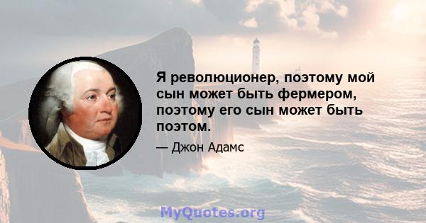 Я революционер, поэтому мой сын может быть фермером, поэтому его сын может быть поэтом.