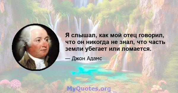 Я слышал, как мой отец говорил, что он никогда не знал, что часть земли убегает или ломается.