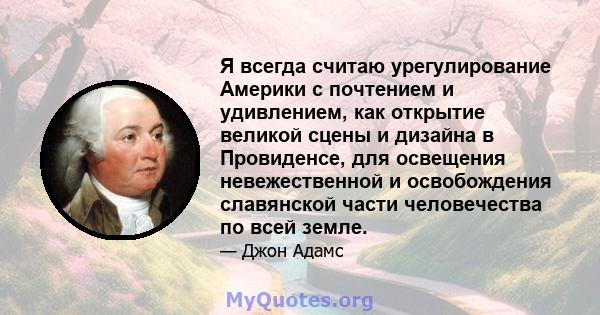 Я всегда считаю урегулирование Америки с почтением и удивлением, как открытие великой сцены и дизайна в Провиденсе, для освещения невежественной и освобождения славянской части человечества по всей земле.