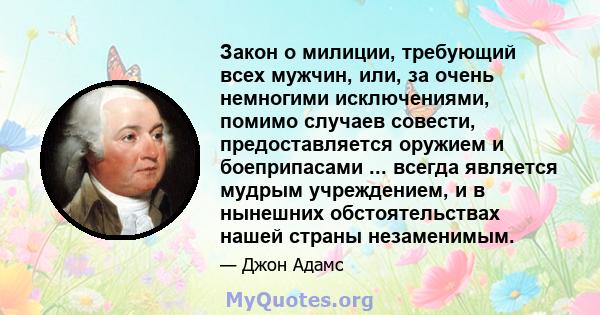 Закон о милиции, требующий всех мужчин, или, за очень немногими исключениями, помимо случаев совести, предоставляется оружием и боеприпасами ... всегда является мудрым учреждением, и в нынешних обстоятельствах нашей