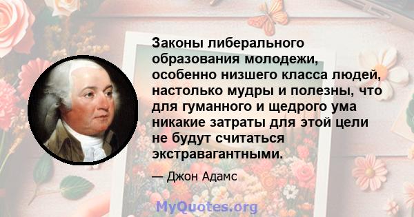 Законы либерального образования молодежи, особенно низшего класса людей, настолько мудры и полезны, что для гуманного и щедрого ума никакие затраты для этой цели не будут считаться экстравагантными.