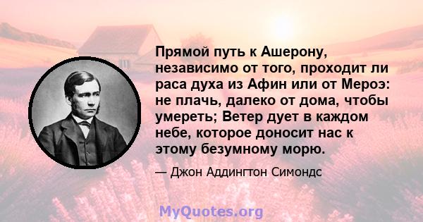 Прямой путь к Ашерону, независимо от того, проходит ли раса духа из Афин или от Мероэ: не плачь, далеко от дома, чтобы умереть; Ветер дует в каждом небе, которое доносит нас к этому безумному морю.