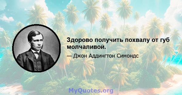 Здорово получить похвалу от губ молчаливой.