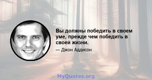 Вы должны победить в своем уме, прежде чем победить в своей жизни.