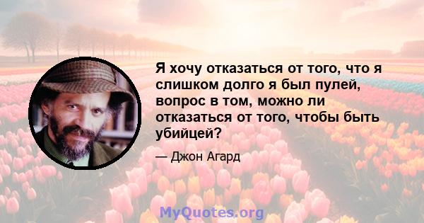 Я хочу отказаться от того, что я слишком долго я был пулей, вопрос в том, можно ли отказаться от того, чтобы быть убийцей?