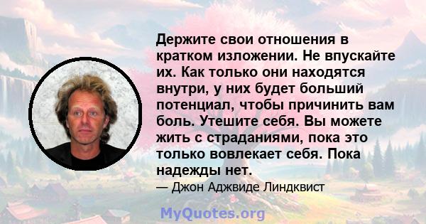 Держите свои отношения в кратком изложении. Не впускайте их. Как только они находятся внутри, у них будет больший потенциал, чтобы причинить вам боль. Утешите себя. Вы можете жить с страданиями, пока это только