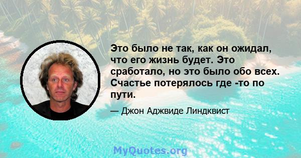 Это было не так, как он ожидал, что его жизнь будет. Это сработало, но это было обо всех. Счастье потерялось где -то по пути.