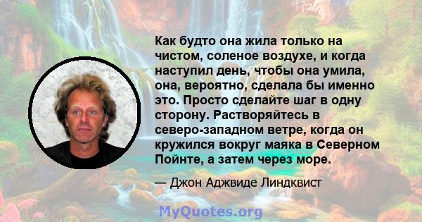 Как будто она жила только на чистом, соленое воздухе, и когда наступил день, чтобы она умила, она, вероятно, сделала бы именно это. Просто сделайте шаг в одну сторону. Растворяйтесь в северо-западном ветре, когда он