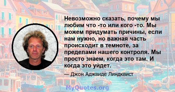 Невозможно сказать, почему мы любим что -то или кого -то. Мы можем придумать причины, если нам нужно, но важная часть происходит в темноте, за пределами нашего контроля. Мы просто знаем, когда это там. И когда это уйдет.