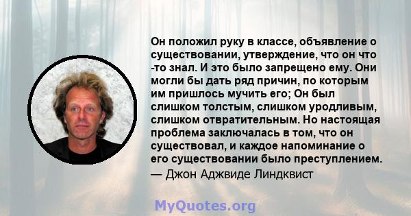 Он положил руку в классе, объявление о существовании, утверждение, что он что -то знал. И это было запрещено ему. Они могли бы дать ряд причин, по которым им пришлось мучить его; Он был слишком толстым, слишком