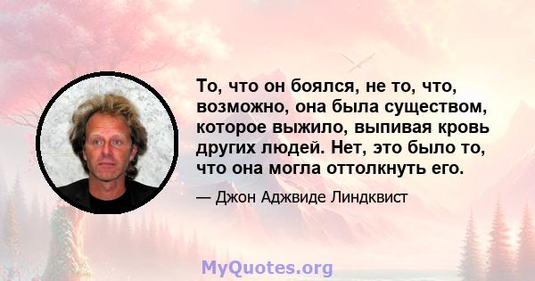 То, что он боялся, не то, что, возможно, она была существом, которое выжило, выпивая кровь других людей. Нет, это было то, что она могла оттолкнуть его.