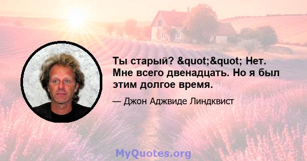 Ты старый? "" Нет. Мне всего двенадцать. Но я был этим долгое время.