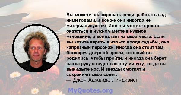 Вы можете планировать вещи, работать над ними годами, и все же они никогда не материализуются. Или вы можете просто оказаться в нужном месте в нужное мгновение, и все встает на свои места. Если вы хотите верить в что