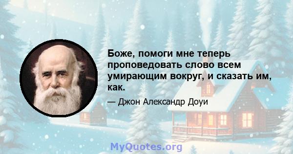 Боже, помоги мне теперь проповедовать слово всем умирающим вокруг, и сказать им, как.