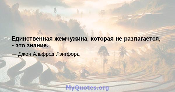 Единственная жемчужина, которая не разлагается, - это знание.