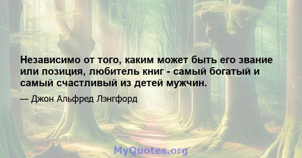 Независимо от того, каким может быть его звание или позиция, любитель книг - самый богатый и самый счастливый из детей мужчин.