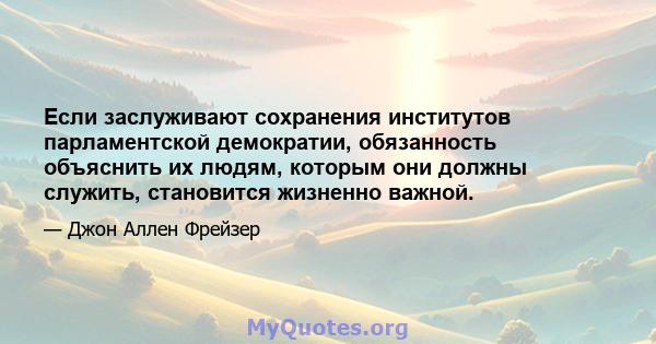 Если заслуживают сохранения институтов парламентской демократии, обязанность объяснить их людям, которым они должны служить, становится жизненно важной.