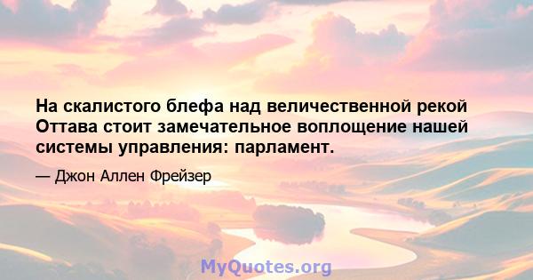 На скалистого блефа над величественной рекой Оттава стоит замечательное воплощение нашей системы управления: парламент.