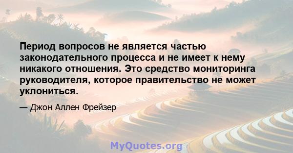 Период вопросов не является частью законодательного процесса и не имеет к нему никакого отношения. Это средство мониторинга руководителя, которое правительство не может уклониться.