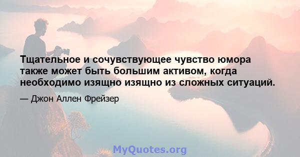 Тщательное и сочувствующее чувство юмора также может быть большим активом, когда необходимо изящно изящно из сложных ситуаций.