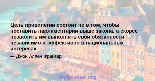 Цель привилегии состоит не в том, чтобы поставить парламентарии выше закона, а скорее позволить им выполнять свои обязанности независимо и эффективно в национальных интересах.