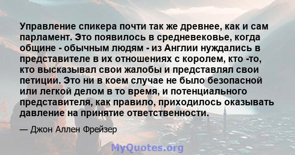 Управление спикера почти так же древнее, как и сам парламент. Это появилось в средневековье, когда общине - обычным людям - из Англии нуждались в представителе в их отношениях с королем, кто -то, кто высказывал свои