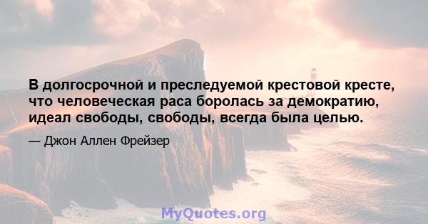 В долгосрочной и преследуемой крестовой кресте, что человеческая раса боролась за демократию, идеал свободы, свободы, всегда была целью.