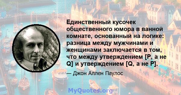 Единственный кусочек общественного юмора в ванной комнате, основанный на логике: разница между мужчинами и женщинами заключается в том, что между утверждением [P, а не Q] и утверждением [Q, а не P].