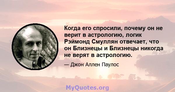 Когда его спросили, почему он не верит в астрологию, логик Рэймонд Смуллян отвечает, что он Близнецы и Близнецы никогда не верят в астрологию.