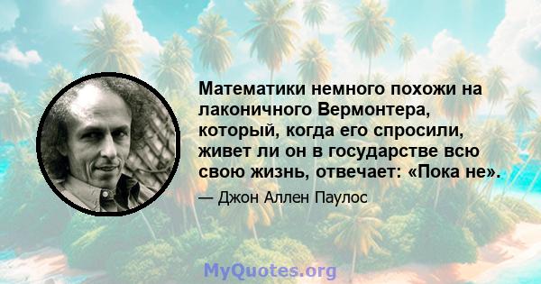 Математики немного похожи на лаконичного Вермонтера, который, когда его спросили, живет ли он в государстве всю свою жизнь, отвечает: «Пока не».