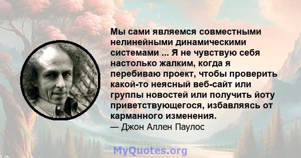 Мы сами являемся совместными нелинейными динамическими системами ... Я не чувствую себя настолько жалким, когда я перебиваю проект, чтобы проверить какой-то неясный веб-сайт или группы новостей или получить йоту