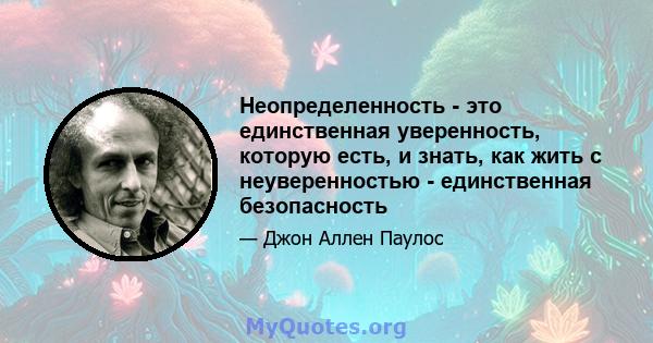 Неопределенность - это единственная уверенность, которую есть, и знать, как жить с неуверенностью - единственная безопасность