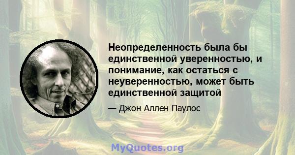 Неопределенность была бы единственной уверенностью, и понимание, как остаться с неуверенностью, может быть единственной защитой