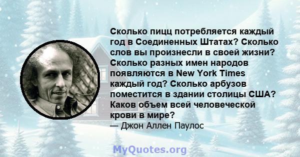 Сколько пицц потребляется каждый год в Соединенных Штатах? Сколько слов вы произнесли в своей жизни? Сколько разных имен народов появляются в New York Times каждый год? Сколько арбузов поместится в здании столицы США?