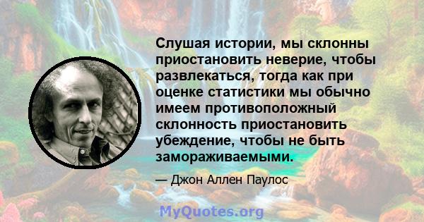 Слушая истории, мы склонны приостановить неверие, чтобы развлекаться, тогда как при оценке статистики мы обычно имеем противоположный склонность приостановить убеждение, чтобы не быть замораживаемыми.