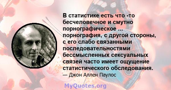 В статистике есть что -то бесчеловечное и смутно порнографическое ... порнография, с другой стороны, с его слабо связанными последовательностями бессмысленных сексуальных связей часто имеет ощущение статистического