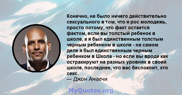 Конечно, не было ничего действительно сексуального в том, что я рос молодежь, просто потому, что факт остается фактом, если вы толстый ребенок в школе, а я был единственным толстым черным ребенком в школе - на самом