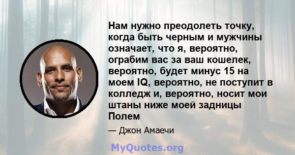 Нам нужно преодолеть точку, когда быть черным и мужчины означает, что я, вероятно, ограбим вас за ваш кошелек, вероятно, будет минус 15 на моем IQ, вероятно, не поступит в колледж и, вероятно, носит мои штаны ниже моей