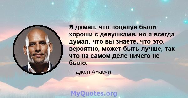 Я думал, что поцелуи были хороши с девушками, но я всегда думал, что вы знаете, что это, вероятно, может быть лучше, так что на самом деле ничего не было.