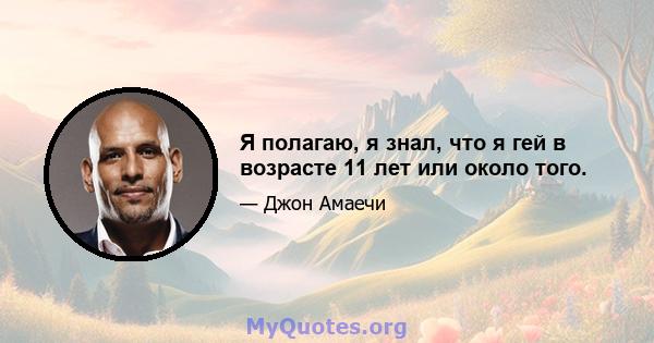 Я полагаю, я знал, что я гей в возрасте 11 лет или около того.